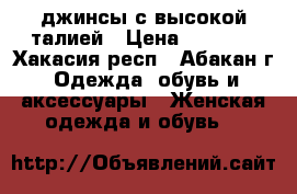 джинсы с высокой талией › Цена ­ 1 300 - Хакасия респ., Абакан г. Одежда, обувь и аксессуары » Женская одежда и обувь   